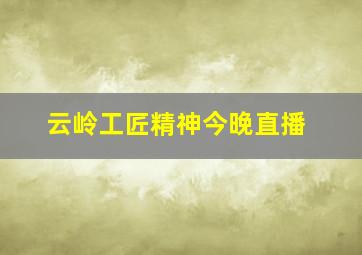 云岭工匠精神今晚直播