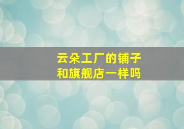 云朵工厂的铺子和旗舰店一样吗