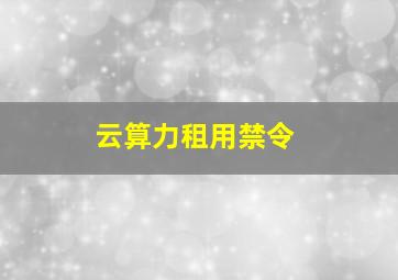 云算力租用禁令