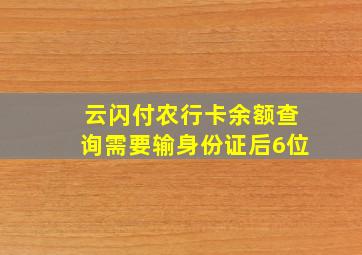 云闪付农行卡余额查询需要输身份证后6位