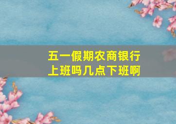 五一假期农商银行上班吗几点下班啊