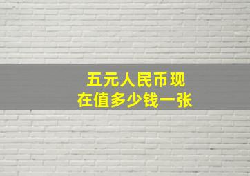 五元人民币现在值多少钱一张