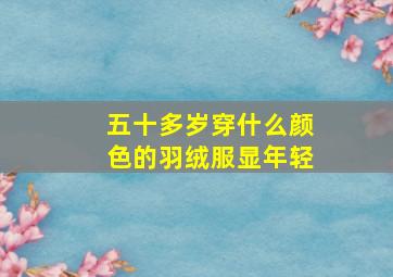 五十多岁穿什么颜色的羽绒服显年轻