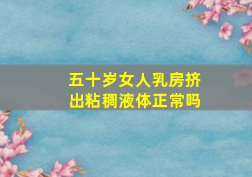 五十岁女人乳房挤出粘稠液体正常吗