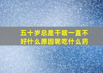 五十岁总是干咳一直不好什么原因呢吃什么药