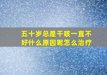 五十岁总是干咳一直不好什么原因呢怎么治疗