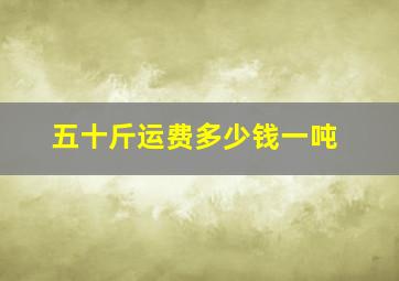 五十斤运费多少钱一吨