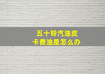 五十铃汽油皮卡费油是怎么办