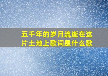 五千年的岁月流逝在这片土地上歌词是什么歌