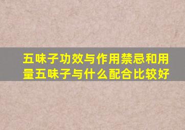 五味子功效与作用禁忌和用量五味子与什么配合比较好