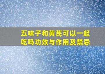 五味子和黄芪可以一起吃吗功效与作用及禁忌