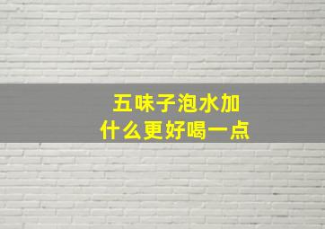 五味子泡水加什么更好喝一点