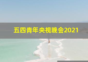 五四青年央视晚会2021