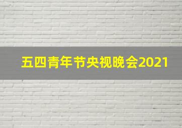 五四青年节央视晚会2021