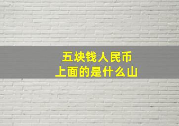 五块钱人民币上面的是什么山