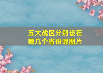 五大战区分别设在哪几个省份呢图片