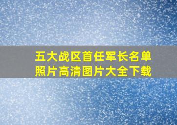 五大战区首任军长名单照片高清图片大全下载