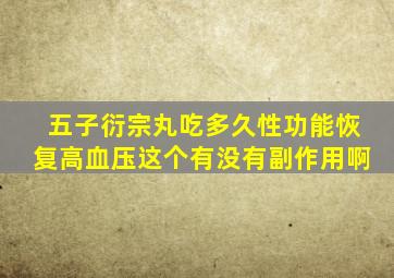 五子衍宗丸吃多久性功能恢复高血压这个有没有副作用啊