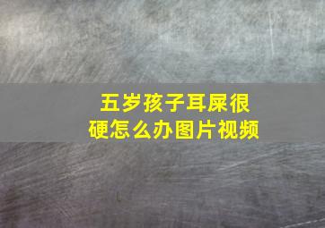 五岁孩子耳屎很硬怎么办图片视频