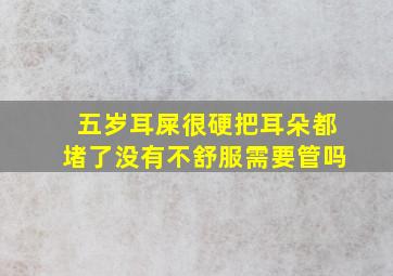 五岁耳屎很硬把耳朵都堵了没有不舒服需要管吗