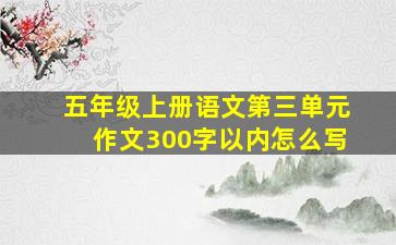 五年级上册语文第三单元作文300字以内怎么写