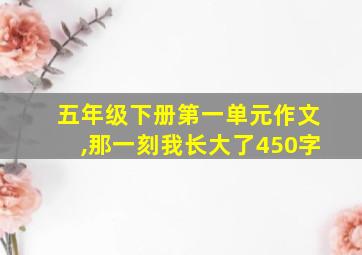 五年级下册第一单元作文,那一刻我长大了450字