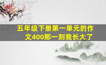 五年级下册第一单元的作文400那一刻我长大了