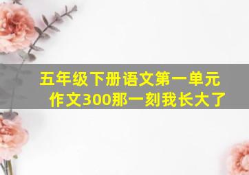 五年级下册语文第一单元作文300那一刻我长大了