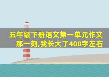 五年级下册语文第一单元作文那一刻,我长大了400字左右