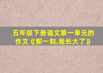 五年级下册语文第一单元的作文《那一刻,我长大了》