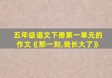 五年级语文下册第一单元的作文《那一刻,我长大了》