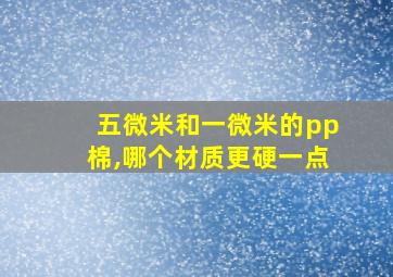 五微米和一微米的pp棉,哪个材质更硬一点