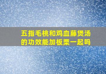 五指毛桃和鸡血藤煲汤的功效能加板栗一起吗