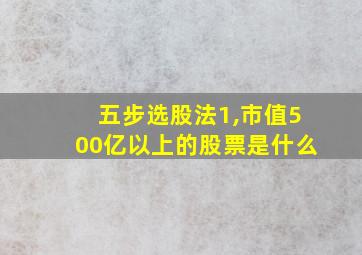 五步选股法1,市值500亿以上的股票是什么