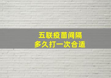 五联疫苗间隔多久打一次合适