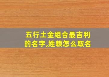 五行土金组合最吉利的名字,姓赖怎么取名