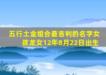 五行土金组合最吉利的名字女孩龙女12年8月22日出生