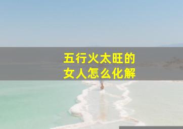 五行火太旺的女人怎么化解