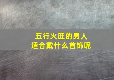 五行火旺的男人适合戴什么首饰呢