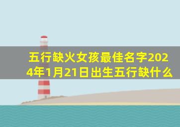 五行缺火女孩最佳名字2024年1月21日出生五行缺什么