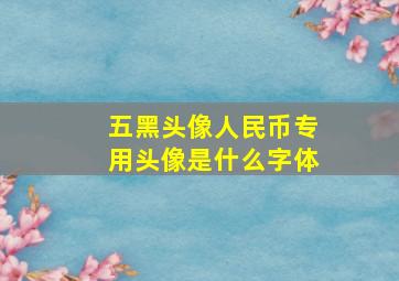 五黑头像人民币专用头像是什么字体