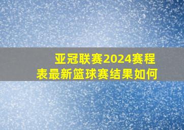 亚冠联赛2024赛程表最新篮球赛结果如何