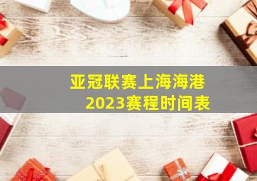 亚冠联赛上海海港2023赛程时间表