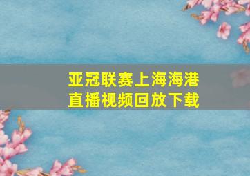 亚冠联赛上海海港直播视频回放下载