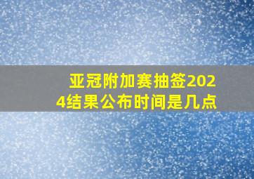 亚冠附加赛抽签2024结果公布时间是几点