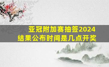 亚冠附加赛抽签2024结果公布时间是几点开奖