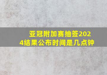 亚冠附加赛抽签2024结果公布时间是几点钟