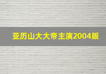 亚历山大大帝主演2004版