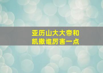 亚历山大大帝和凯撒谁厉害一点