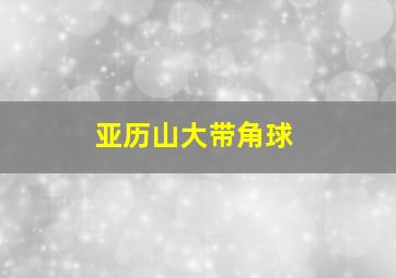 亚历山大带角球